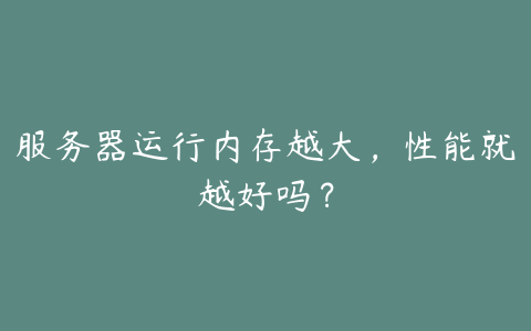 服务器运行内存越大，性能就越好吗？