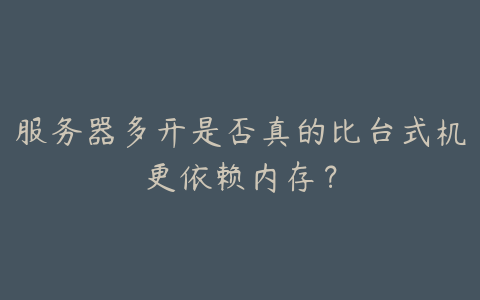 服务器多开是否真的比台式机更依赖内存?