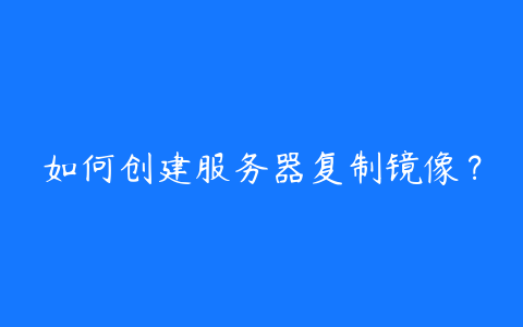 如何创建服务器复制镜像？