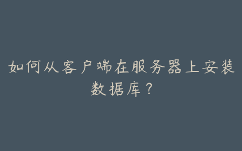 如何从客户端在服务器上安装数据库?