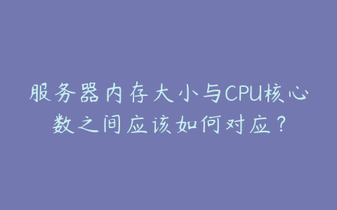 服务器内存大小与CPU核心数之间应该如何对应?