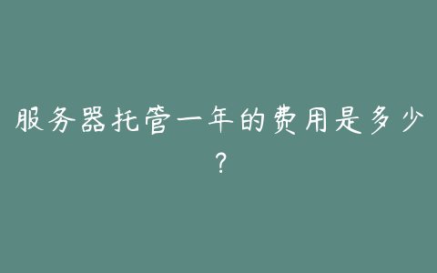 服务器托管一年的费用是多少?