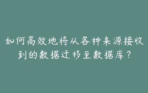 如何高效地将从各种来源接收到的数据迁移至数据库?