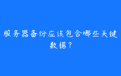 服务器备份应该包含哪些关键数据?