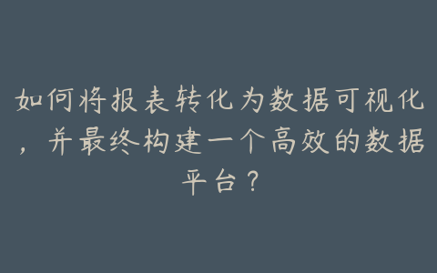 如何将报表转化为数据可视化,并最终构建一个高效的数据平台?