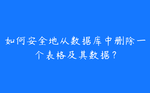 如何安全地从数据库中删除一个表格及其数据?