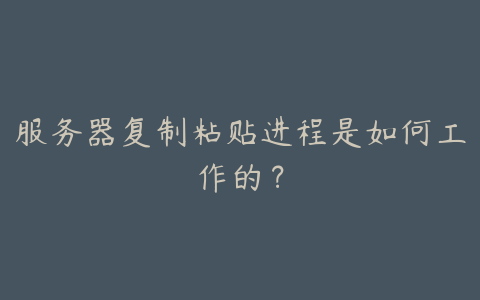 服务器复制粘贴进程是如何工作的?