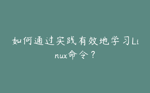 如何通过实践有效地学习Linux命令?