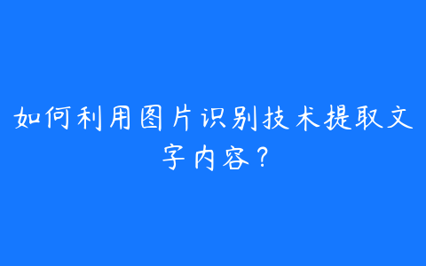 如何利用图片识别技术提取文字内容?