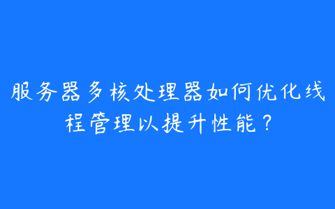 服务器多核处理器如何优化线程管理以提升性能?