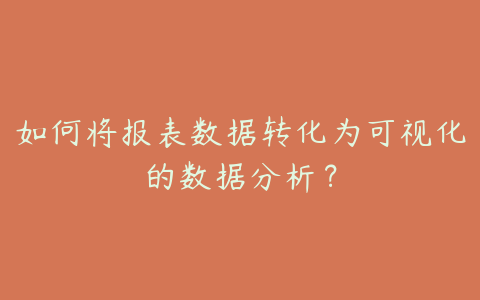 如何将报表数据转化为可视化的数据分析?