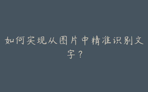 如何实现从图片中精准识别文字?