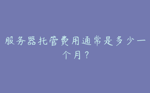 服务器托管费用通常是多少一个月?