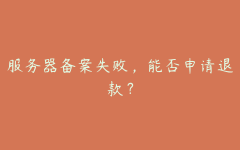 服务器备案失败,能否申请退款?