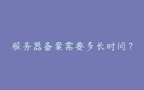 服务器备案需要多长时间?