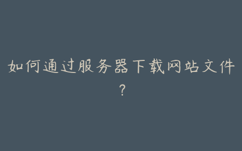 如何通过服务器下载网站文件？