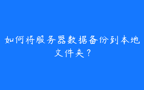如何将服务器数据备份到本地文件夹?
