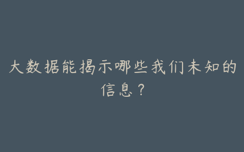 大数据能揭示哪些我们未知的信息?