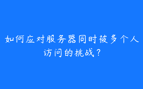 如何应对服务器同时被多个人访问的挑战?