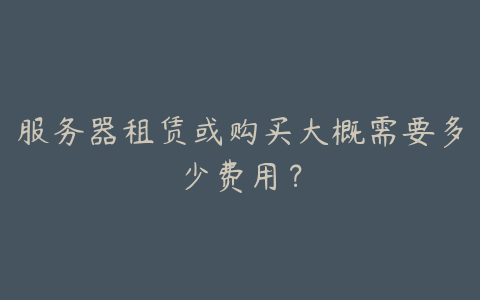 服务器租赁或购买大概需要多少费用?