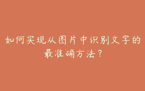 如何实现从图片中识别文字的最准确方法?