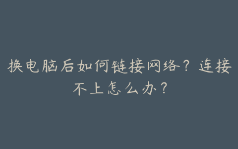 换电脑后如何链接网络？连接不上怎么办？