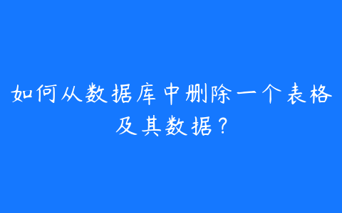 如何从数据库中删除一个表格及其数据?